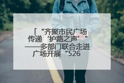 “齐聚市民广场 传递‘护路之声’”——多部门联合走进广场开展“526 我爱路”宣传活动