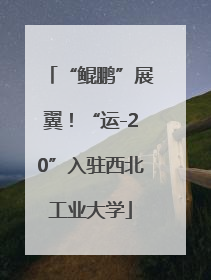 “鲲鹏”展翼！“运-20”入驻西北工业大学