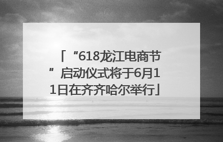 “618龙江电商节”启动仪式将于6月11日在齐齐哈尔举行