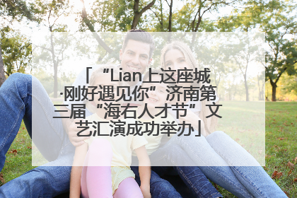 “Lian上这座城·刚好遇见你”济南第三届“海右人才节”文艺汇演成功举办