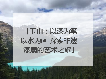 玉山：以漆为笔 以水为画 探索非遗漆扇的艺术之旅
