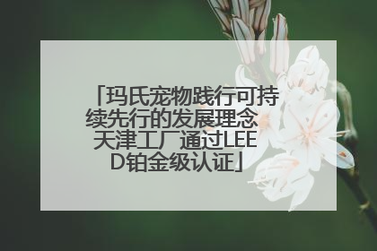 玛氏宠物践行可持续先行的发展理念 天津工厂通过LEED铂金级认证