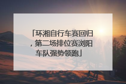环湘自行车赛回归，第二场排位赛浏阳车队强势领跑