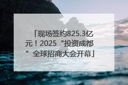 现场签约825.3亿元！2025“投资成都”全球招商大会开幕