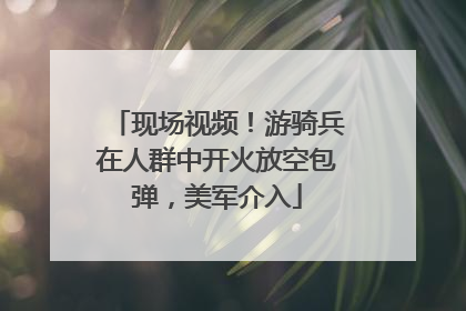 现场视频！游骑兵在人群中开火放空包弹，美军介入