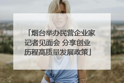 烟台举办民营企业家记者见面会 分享创业历程高质量发展政策