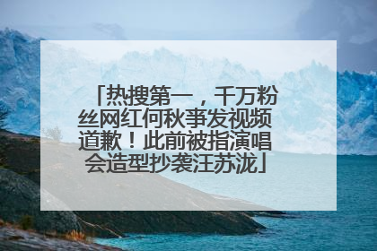热搜第一，千万粉丝网红何秋亊发视频道歉！此前被指演唱会造型抄袭汪苏泷