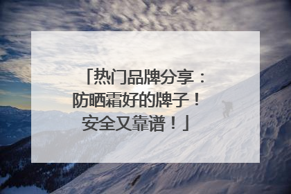 热门品牌分享：防晒霜好的牌子！安全又靠谱！
