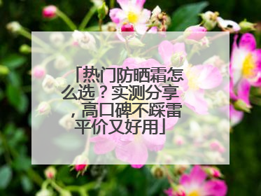 热门防晒霜怎么选？实测分享，高口碑不踩雷平价又好用