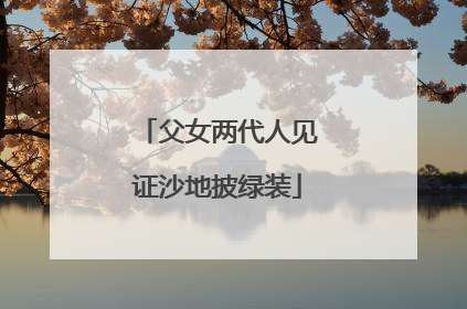 父女两代人见证沙地披绿装