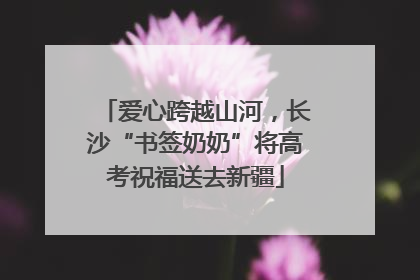 爱心跨越山河，长沙“书签奶奶”将高考祝福送去新疆