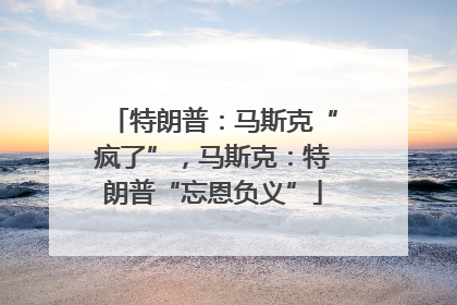 特朗普：马斯克“疯了”，马斯克：特朗普“忘恩负义”