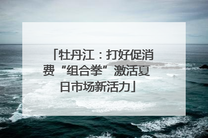 牡丹江：打好促消费“组合拳”激活夏日市场新活力