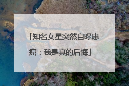 知名女星突然自曝患癌：我是真的后悔