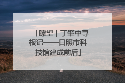 瞭望｜丁肇中寻根记——日照市科技馆建成前后