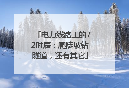 电力线路工的72时辰：爬陡坡钻隧道，还有其它