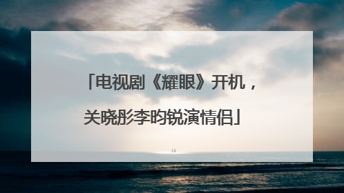 电视剧《耀眼》开机，关晓彤李昀锐演情侣