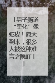 男子肠道“黑化”像蛇皮！夏天到来，很多人被这种难言之隐盯上