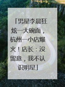 男星李晨狂炫一大碗面，杭州一小店爆火！店长：没留意，我不认识明星