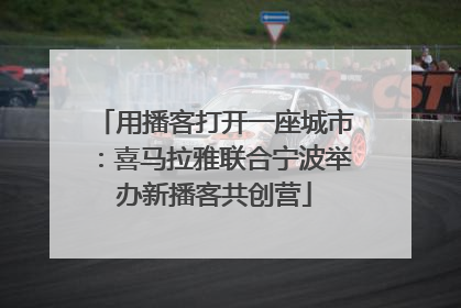 用播客打开一座城市：喜马拉雅联合宁波举办新播客共创营