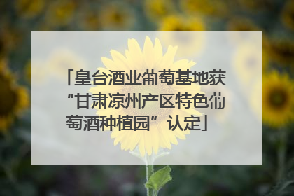 皇台酒业葡萄基地获“甘肃凉州产区特色葡萄酒种植园”认定