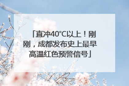 直冲40℃以上！刚刚，成都发布史上最早高温红色预警信号
