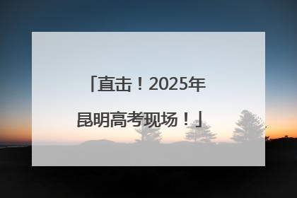 直击！2025年昆明高考现场！