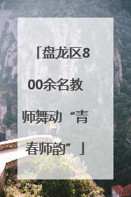 盘龙区800余名教师舞动“青春师韵”