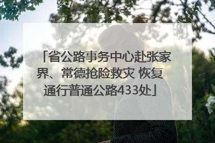 省公路事务中心赴张家界、常德抢险救灾 恢复通行普通公路433处