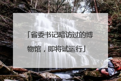 省委书记暗访过的博物馆，即将试运行