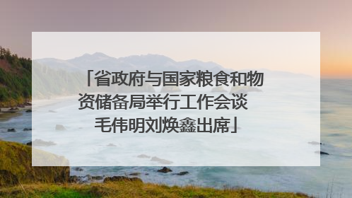 省政府与国家粮食和物资储备局举行工作会谈 毛伟明刘焕鑫出席