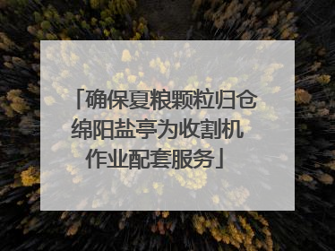 确保夏粮颗粒归仓 绵阳盐亭为收割机作业配套服务