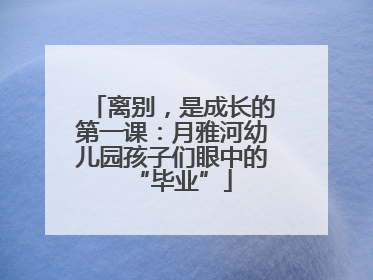 离别，是成长的第一课：月雅河幼儿园孩子们眼中的“毕业”