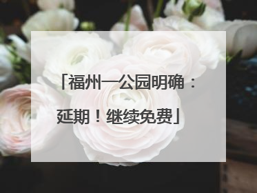 福州一公园明确：延期！继续免费