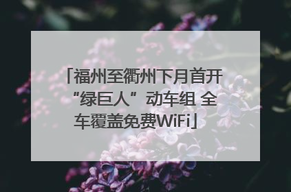 福州至衢州下月首开“绿巨人”动车组 全车覆盖免费WiFi