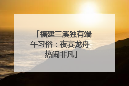福建三溪独有端午习俗：夜赛龙舟 热闹非凡