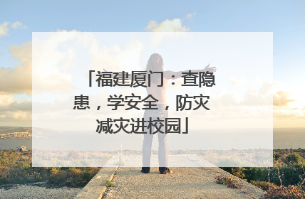 福建厦门：查隐患，学安全，防灾减灾进校园