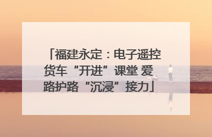福建永定：电子遥控货车“开进”课堂 爱路护路“沉浸”接力