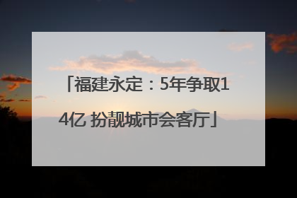 福建永定：5年争取14亿 扮靓城市会客厅
