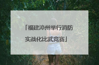 福建漳州举行消防实战化比武竞赛