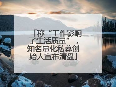 称“工作影响了生活质量”，知名量化私募创始人宣布清盘