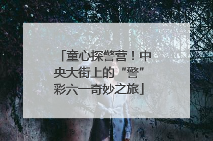 童心探警营！中央大街上的“警”彩六一奇妙之旅