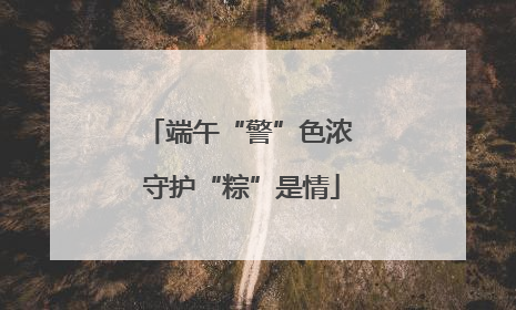 端午“警”色浓 守护“粽”是情