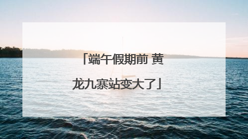 端午假期前 黄龙九寨站变大了