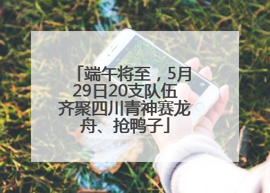 端午将至，5月29日20支队伍齐聚四川青神赛龙舟、抢鸭子