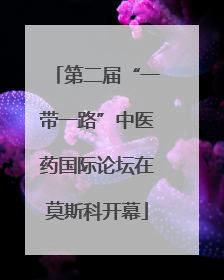 第二届“一带一路”中医药国际论坛在莫斯科开幕