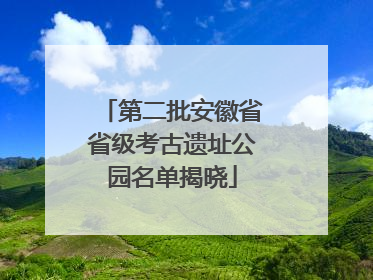 第二批安徽省省级考古遗址公园名单揭晓