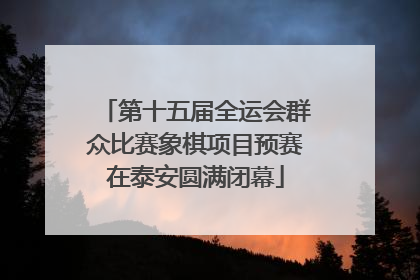 第十五届全运会群众比赛象棋项目预赛在泰安圆满闭幕