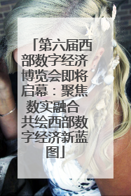 第六届西部数字经济博览会即将启幕：聚焦数实融合 共绘西部数字经济新蓝图