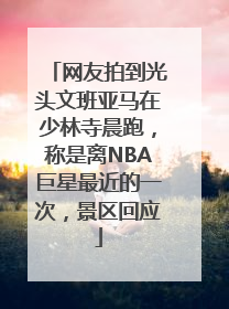 网友拍到光头文班亚马在少林寺晨跑，称是离NBA巨星最近的一次，景区回应